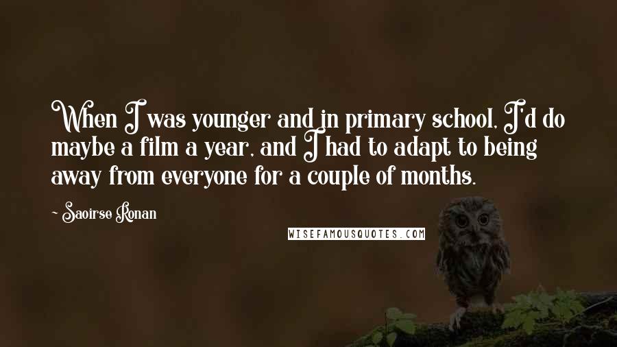 Saoirse Ronan Quotes: When I was younger and in primary school, I'd do maybe a film a year, and I had to adapt to being away from everyone for a couple of months.