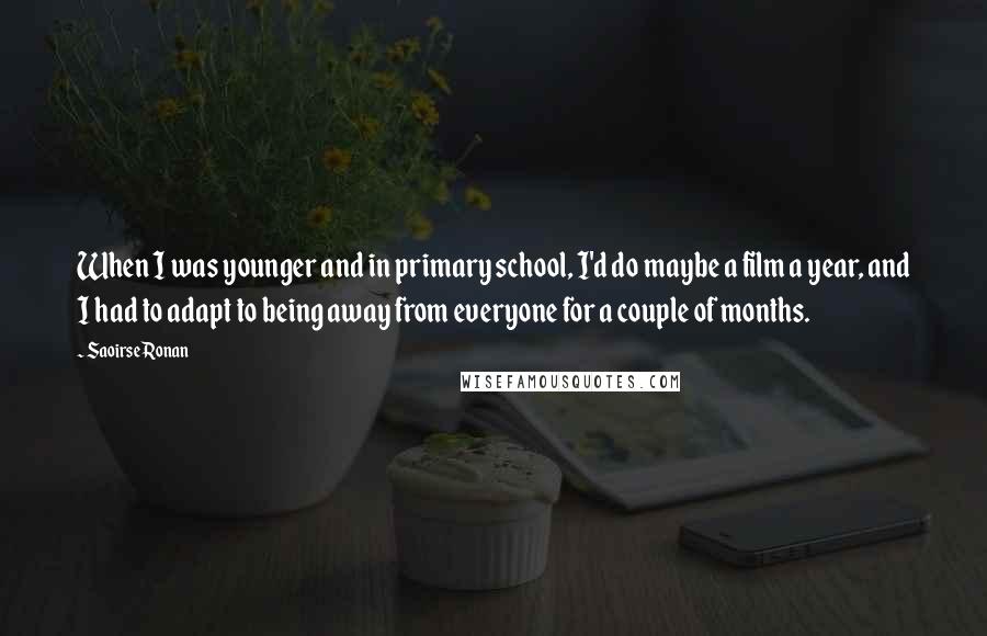 Saoirse Ronan Quotes: When I was younger and in primary school, I'd do maybe a film a year, and I had to adapt to being away from everyone for a couple of months.