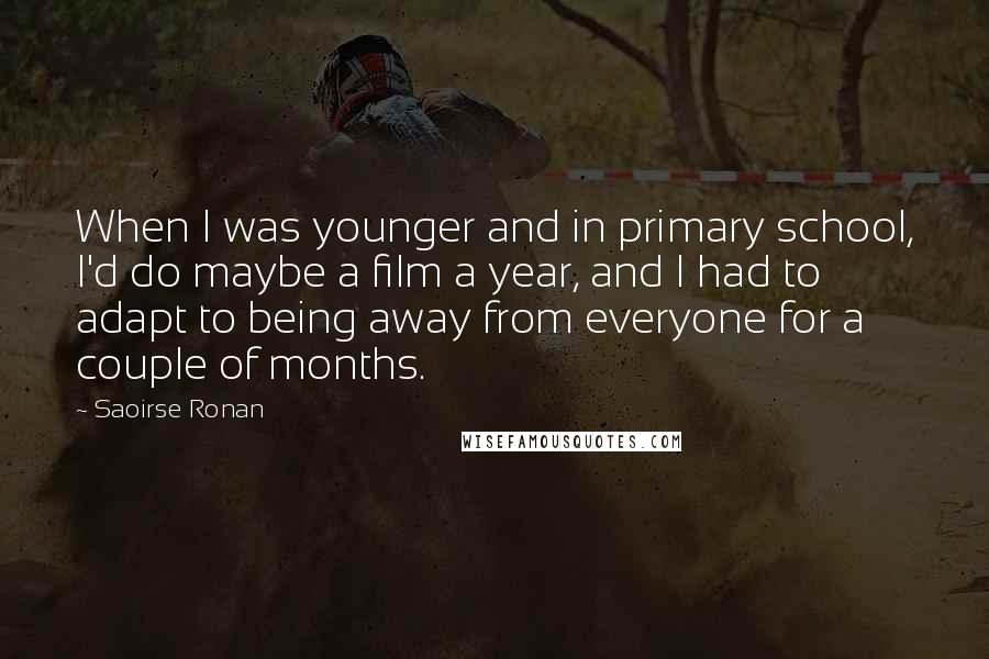 Saoirse Ronan Quotes: When I was younger and in primary school, I'd do maybe a film a year, and I had to adapt to being away from everyone for a couple of months.