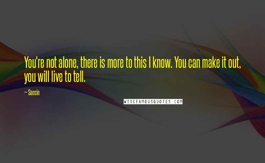 Saosin Quotes: You're not alone, there is more to this I know. You can make it out, you will live to tell.