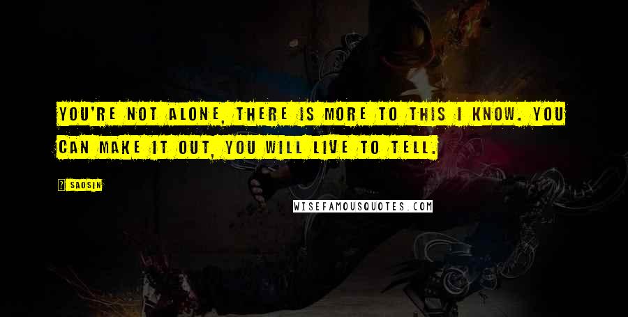 Saosin Quotes: You're not alone, there is more to this I know. You can make it out, you will live to tell.