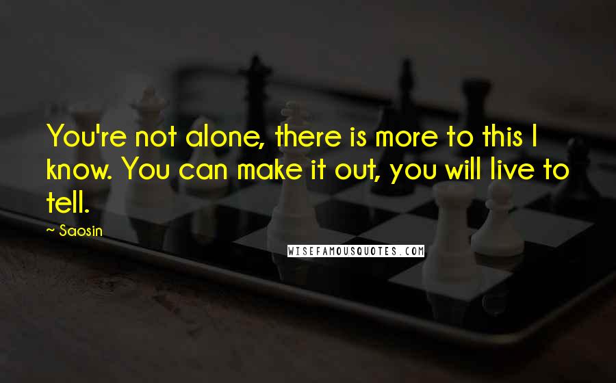 Saosin Quotes: You're not alone, there is more to this I know. You can make it out, you will live to tell.