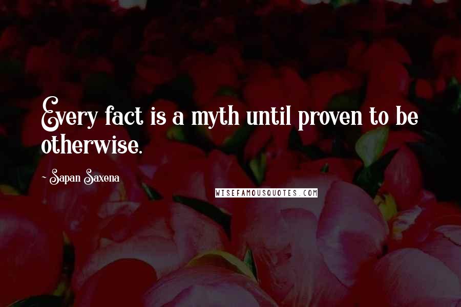 Sapan Saxena Quotes: Every fact is a myth until proven to be otherwise.