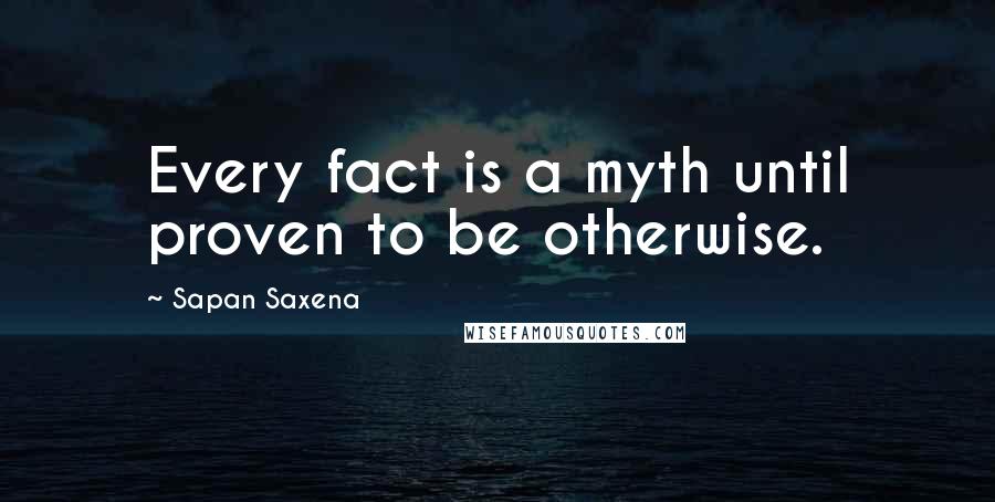 Sapan Saxena Quotes: Every fact is a myth until proven to be otherwise.