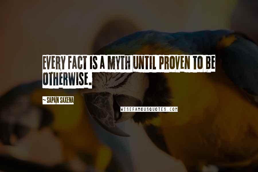 Sapan Saxena Quotes: Every fact is a myth until proven to be otherwise.