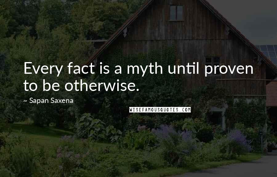 Sapan Saxena Quotes: Every fact is a myth until proven to be otherwise.