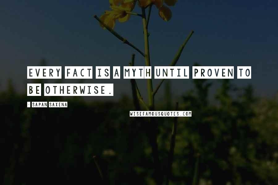 Sapan Saxena Quotes: Every fact is a myth until proven to be otherwise.