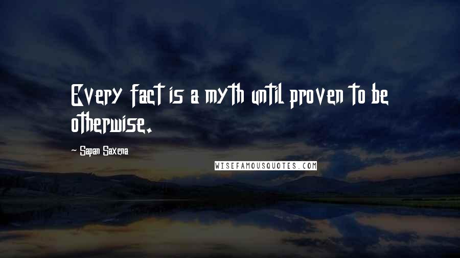 Sapan Saxena Quotes: Every fact is a myth until proven to be otherwise.