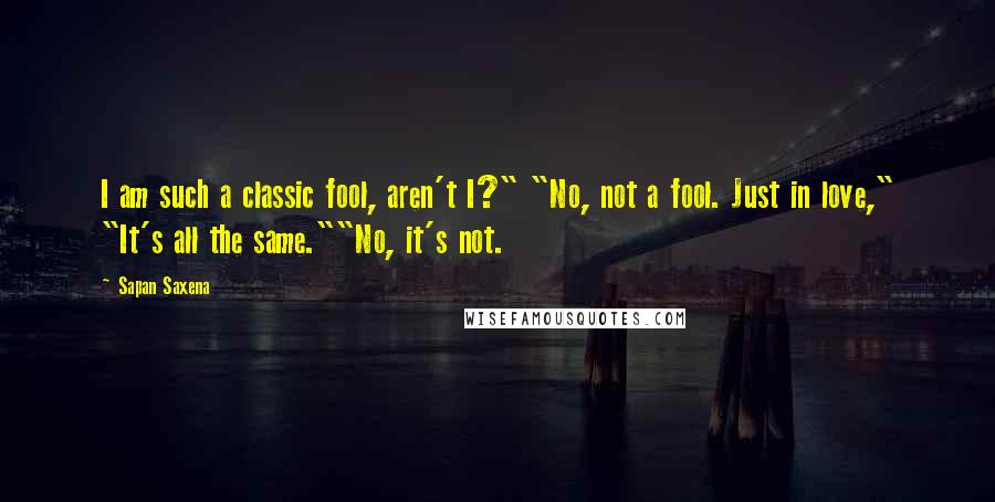 Sapan Saxena Quotes: I am such a classic fool, aren't I?" "No, not a fool. Just in love," "It's all the same.""No, it's not.