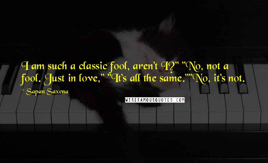 Sapan Saxena Quotes: I am such a classic fool, aren't I?" "No, not a fool. Just in love," "It's all the same.""No, it's not.