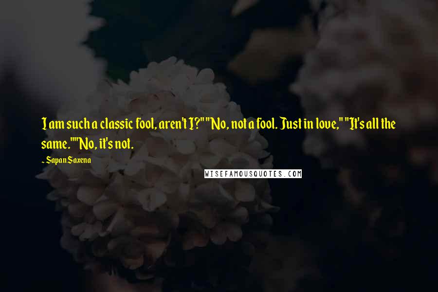 Sapan Saxena Quotes: I am such a classic fool, aren't I?" "No, not a fool. Just in love," "It's all the same.""No, it's not.