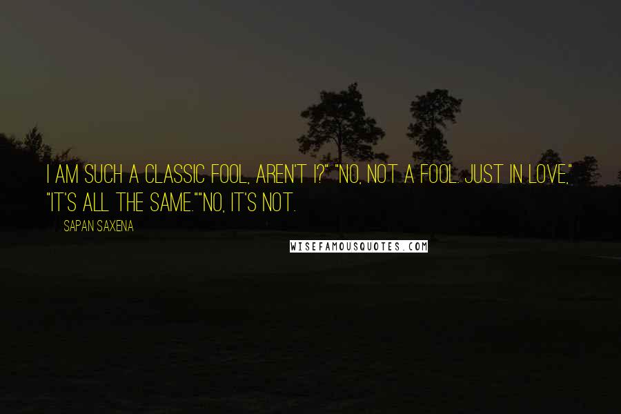 Sapan Saxena Quotes: I am such a classic fool, aren't I?" "No, not a fool. Just in love," "It's all the same.""No, it's not.