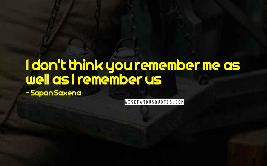 Sapan Saxena Quotes: I don't think you remember me as well as I remember us