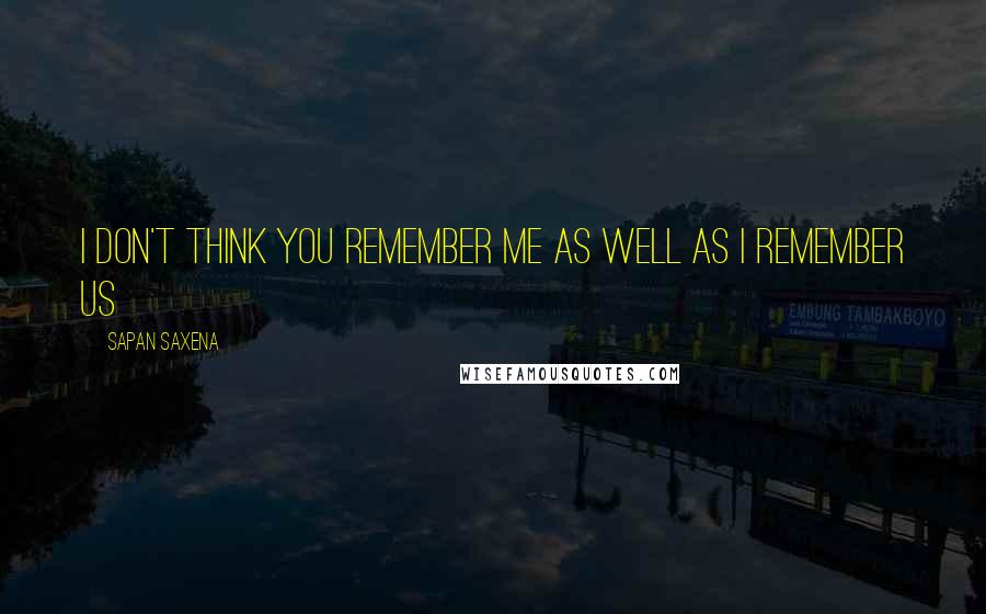 Sapan Saxena Quotes: I don't think you remember me as well as I remember us
