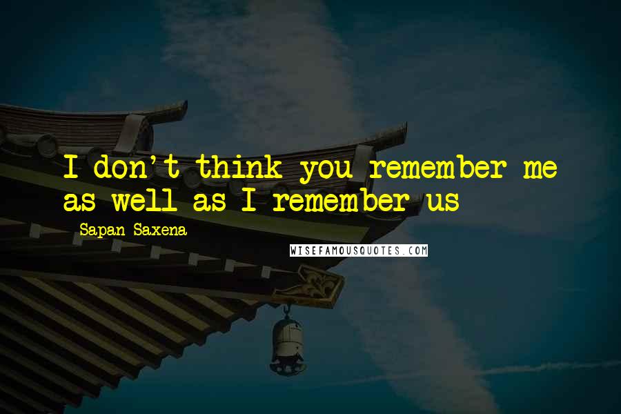 Sapan Saxena Quotes: I don't think you remember me as well as I remember us