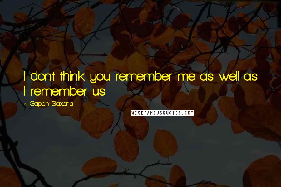 Sapan Saxena Quotes: I don't think you remember me as well as I remember us