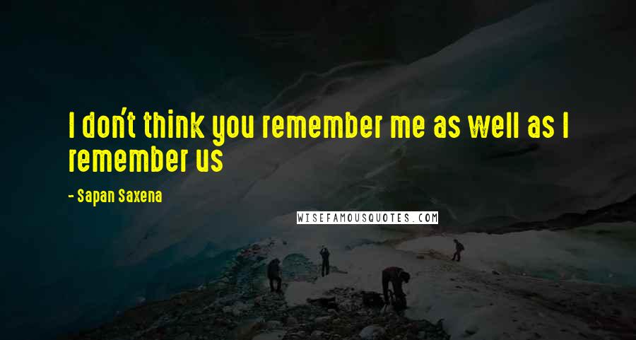 Sapan Saxena Quotes: I don't think you remember me as well as I remember us