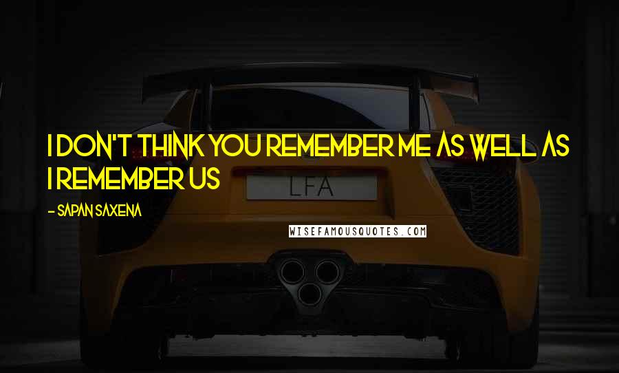 Sapan Saxena Quotes: I don't think you remember me as well as I remember us