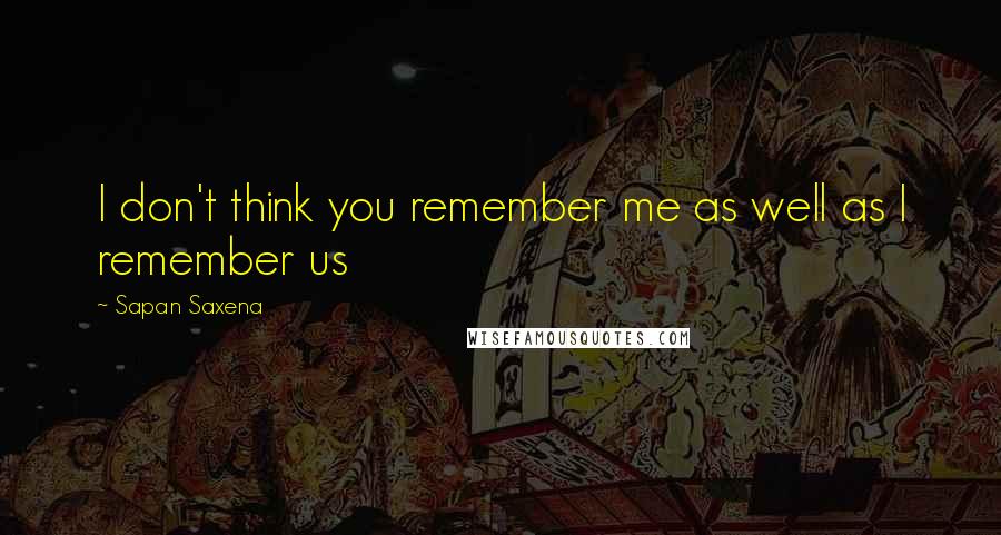 Sapan Saxena Quotes: I don't think you remember me as well as I remember us