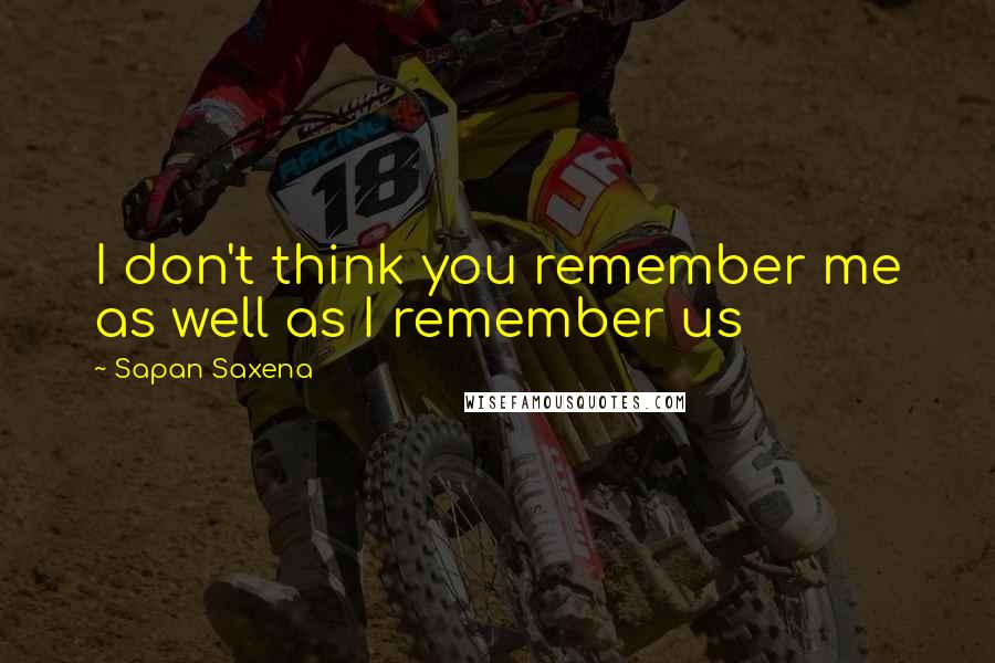 Sapan Saxena Quotes: I don't think you remember me as well as I remember us