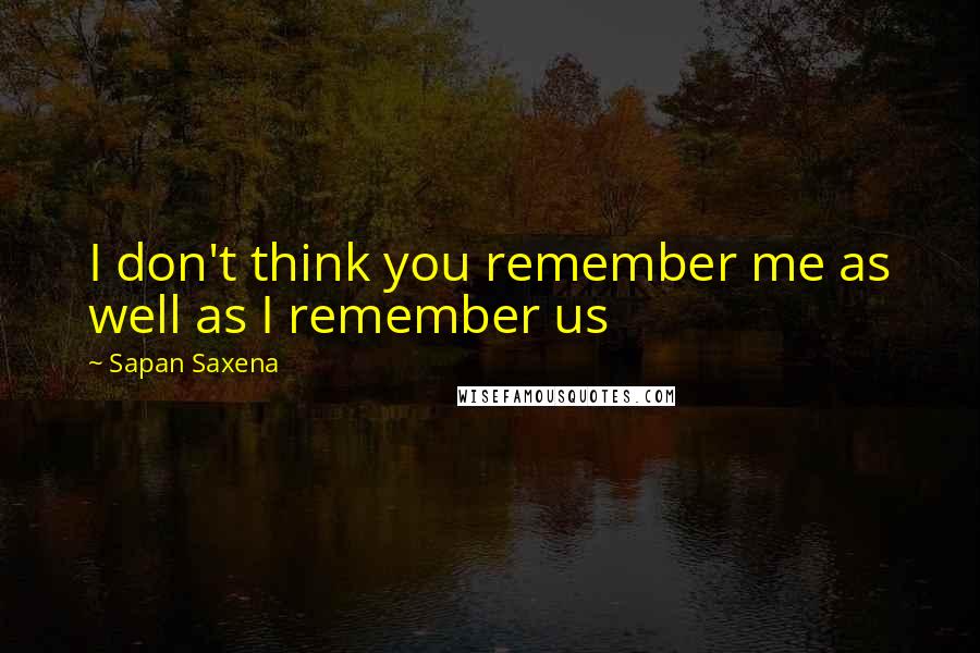 Sapan Saxena Quotes: I don't think you remember me as well as I remember us
