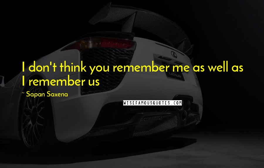 Sapan Saxena Quotes: I don't think you remember me as well as I remember us