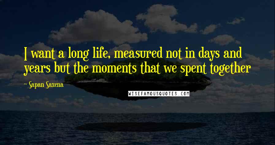 Sapan Saxena Quotes: I want a long life, measured not in days and years but the moments that we spent together