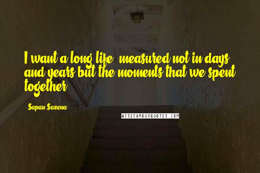 Sapan Saxena Quotes: I want a long life, measured not in days and years but the moments that we spent together