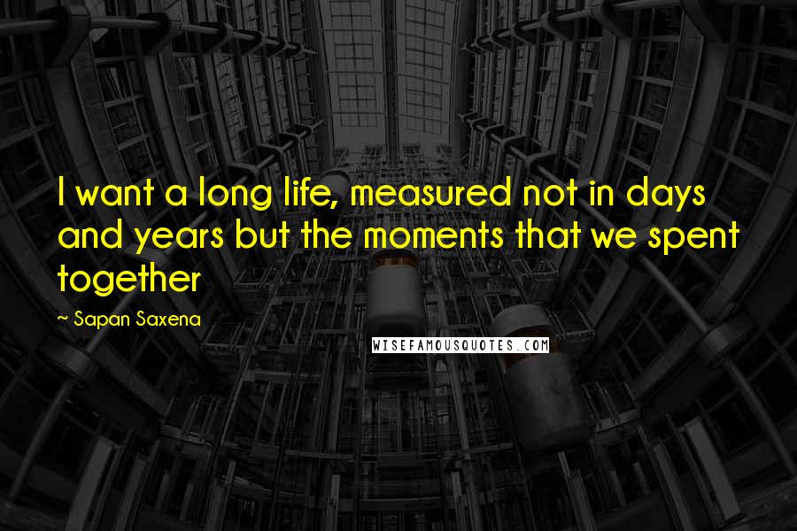 Sapan Saxena Quotes: I want a long life, measured not in days and years but the moments that we spent together