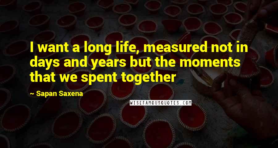 Sapan Saxena Quotes: I want a long life, measured not in days and years but the moments that we spent together