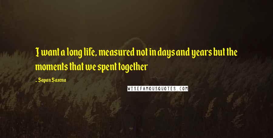 Sapan Saxena Quotes: I want a long life, measured not in days and years but the moments that we spent together