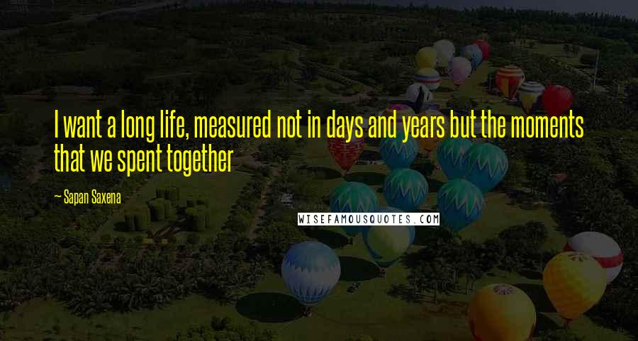 Sapan Saxena Quotes: I want a long life, measured not in days and years but the moments that we spent together