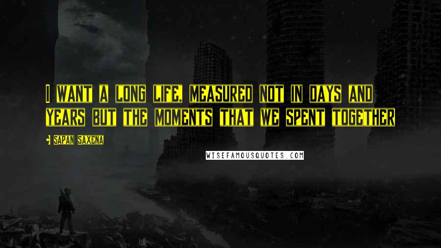 Sapan Saxena Quotes: I want a long life, measured not in days and years but the moments that we spent together