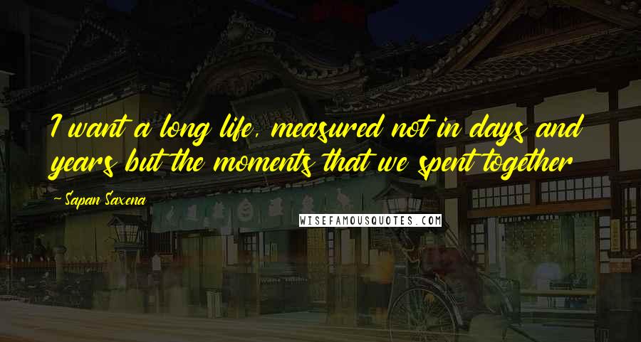 Sapan Saxena Quotes: I want a long life, measured not in days and years but the moments that we spent together