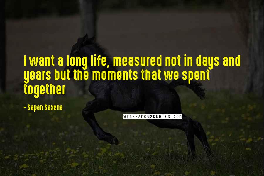 Sapan Saxena Quotes: I want a long life, measured not in days and years but the moments that we spent together