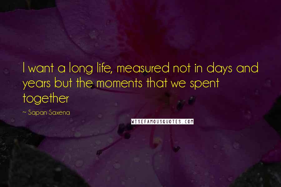 Sapan Saxena Quotes: I want a long life, measured not in days and years but the moments that we spent together