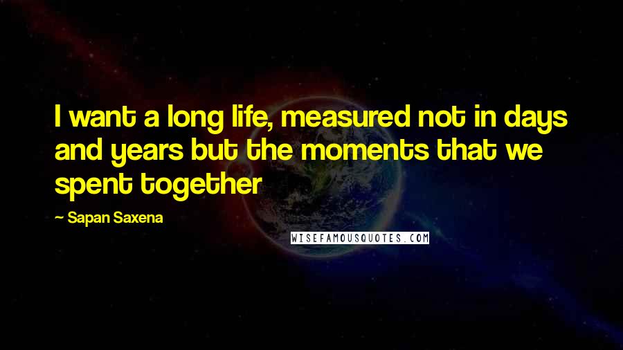 Sapan Saxena Quotes: I want a long life, measured not in days and years but the moments that we spent together