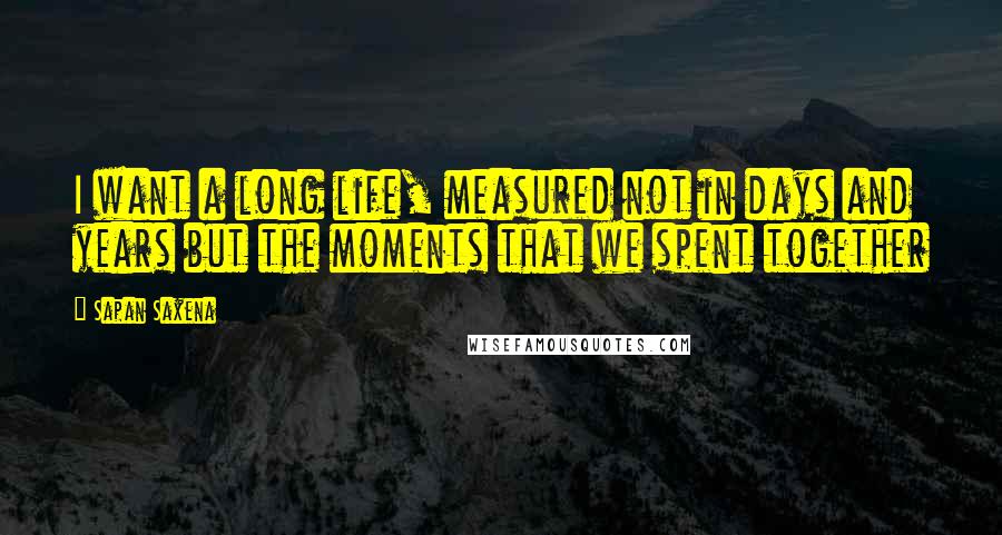 Sapan Saxena Quotes: I want a long life, measured not in days and years but the moments that we spent together