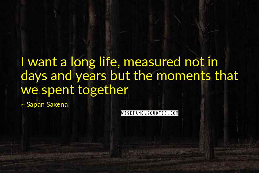 Sapan Saxena Quotes: I want a long life, measured not in days and years but the moments that we spent together