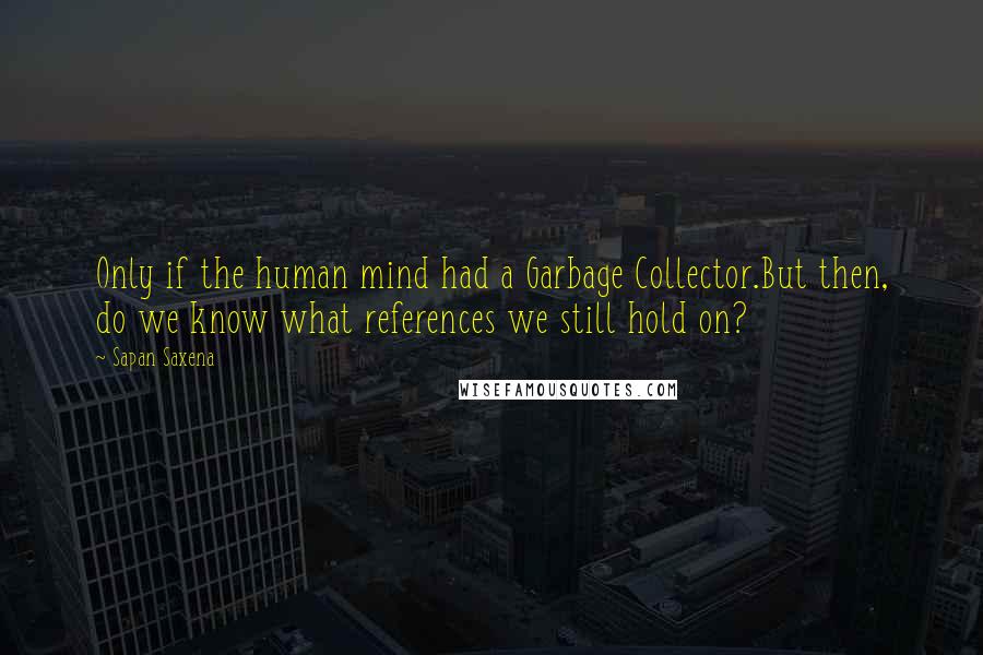 Sapan Saxena Quotes: Only if the human mind had a Garbage Collector.But then, do we know what references we still hold on?