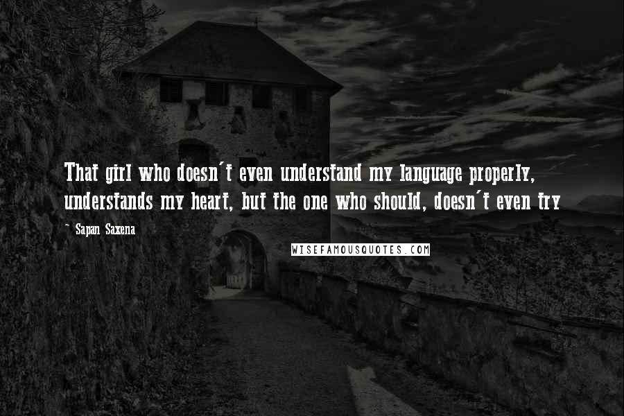 Sapan Saxena Quotes: That girl who doesn't even understand my language properly, understands my heart, but the one who should, doesn't even try