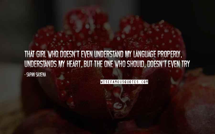 Sapan Saxena Quotes: That girl who doesn't even understand my language properly, understands my heart, but the one who should, doesn't even try