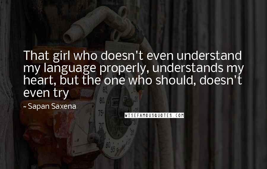 Sapan Saxena Quotes: That girl who doesn't even understand my language properly, understands my heart, but the one who should, doesn't even try