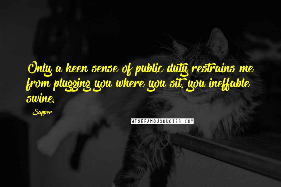 Sapper Quotes: Only a keen sense of public duty restrains me from plugging you where you sit, you ineffable swine.