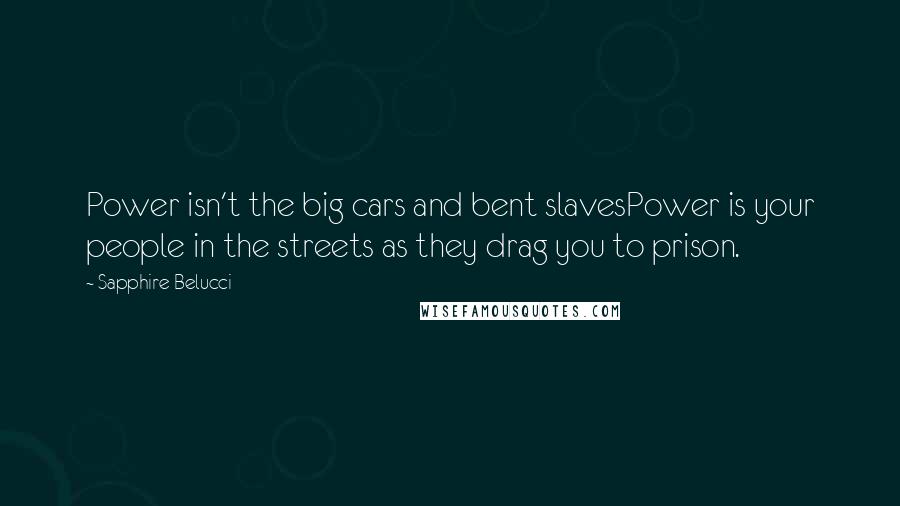 Sapphire Belucci Quotes: Power isn't the big cars and bent slavesPower is your people in the streets as they drag you to prison.