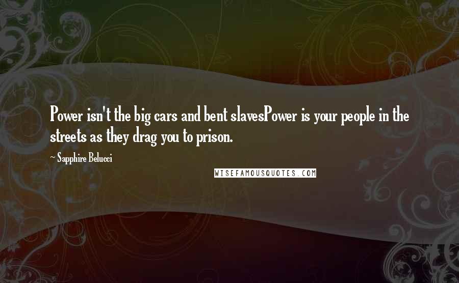 Sapphire Belucci Quotes: Power isn't the big cars and bent slavesPower is your people in the streets as they drag you to prison.