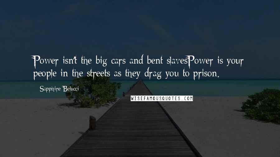Sapphire Belucci Quotes: Power isn't the big cars and bent slavesPower is your people in the streets as they drag you to prison.