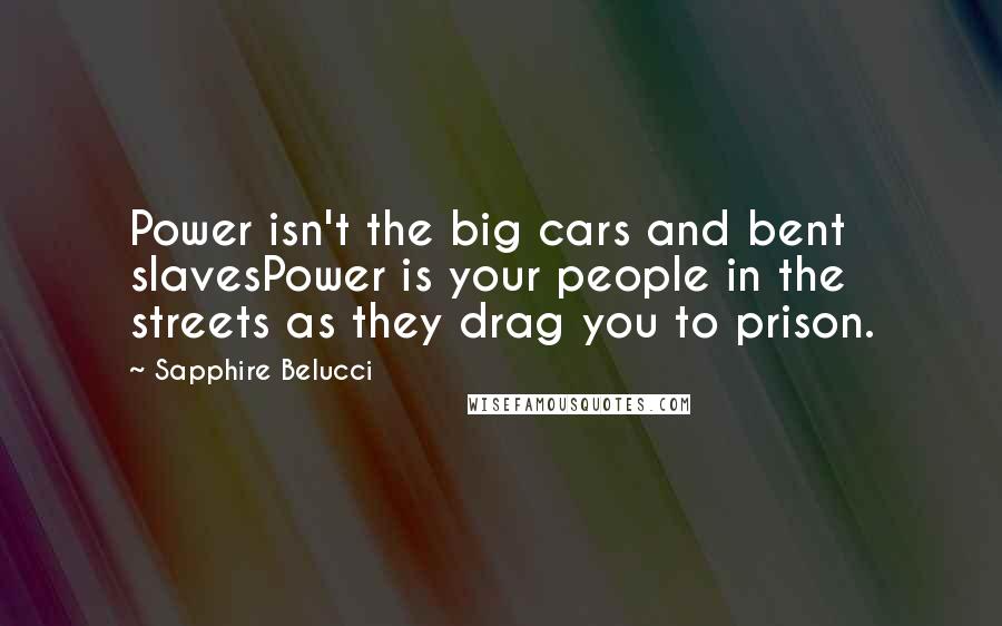 Sapphire Belucci Quotes: Power isn't the big cars and bent slavesPower is your people in the streets as they drag you to prison.