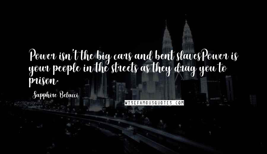 Sapphire Belucci Quotes: Power isn't the big cars and bent slavesPower is your people in the streets as they drag you to prison.