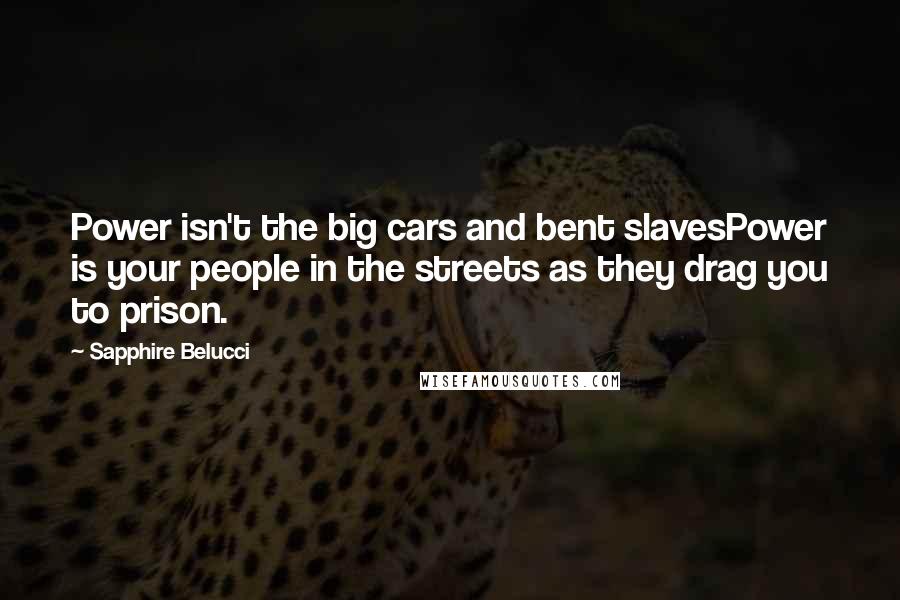 Sapphire Belucci Quotes: Power isn't the big cars and bent slavesPower is your people in the streets as they drag you to prison.